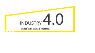 INDUSTRY 4.0
What’s it! Why it matters?
 