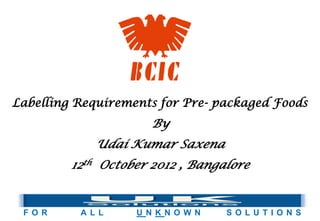 Labelling Requirements for Pre- packaged Foods
                      By
             Udai Kumar Saxena
         12th October 2012 , Bangalore


 F O R    A L L    U N K N O W N   S O L U T I O N S
 