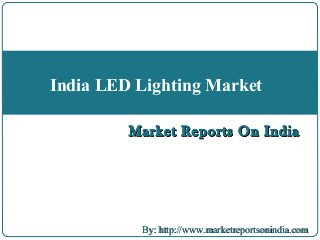 Market Reports On IndiaMarket Reports On India
By: http://www.marketreportsonindia.comBy: http://www.marketreportsonindia.com
India LED Lighting Market
Market Reports On IndiaMarket Reports On India
 
