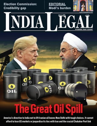 NDIA EGALL STORIES THAT COUNT
` 100
I
www.indialegallive.com
June 3, 2019
America’s directive to India not to lift Iranian oil leaves New Delhi with tough choices. It cannot
afford to lose US markets or jeopardise its ties with Iran and the crucial Chabahar Port link
TheGreatOilSpill
Election Commission:
Credibility gap
EDITORIAL
Modi’s burden
 