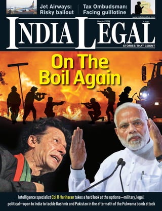 NDIA EGALL
` 100
I
www.indialegallive.com
March4,2019
Jet Airways:
Risky bailout
Tax Ombudsman:
Facing guillotine
IntelligencespecialistColRHariharantakesahardlookattheoptions—military,legal,
political—opentoIndiatotackleKashmirandPakistanintheaftermathofthePulwamabombattack
On The
Boil Again
 