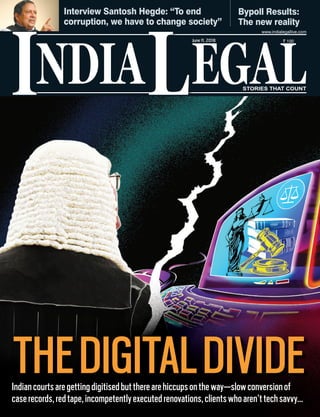 NDIA EGALL
` 100
I
www.indialegallive.com
June11, 2018
Interview Santosh Hegde: “To end
corruption, we have to change society”
Bypoll Results:
The new reality
Indiancourtsaregettingdigitisedbuttherearehiccupsontheway—slowconversionof
caserecords,redtape,incompetentlyexecutedrenovations,clientswhoaren’ttechsavvy...
THEDIGITALDIVIDE
 