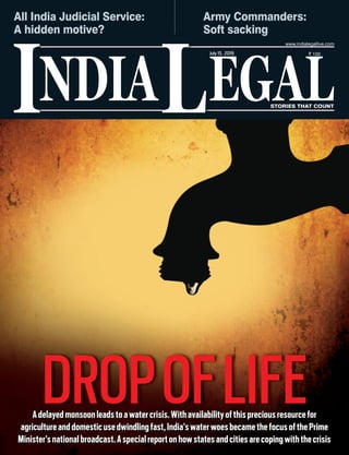 NDIA EGALL STORIES THAT COUNT
` 100
I
www.indialegallive.com
July15, 2019
Adelayedmonsoonleadstoawatercrisis.Withavailabilityofthispreciousresourcefor
agricultureanddomesticusedwindlingfast,India’swaterwoesbecamethefocusofthePrime
Minister’snationalbroadcast.Aspecialreportonhowstatesandcitiesarecopingwiththecrisis
Army Commanders:
Soft sacking
All India Judicial Service:
A hidden motive?
DROPOFLIFE
 