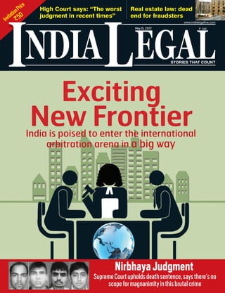 InvitationPrice
`50
NDIA EGALL STORIES THAT COUNT
May15, 2017 ` 100
www.indialegallive.com
I
Exciting
New FrontierIndia is poised to enter the international
arbitration arena in a big way
High Court says: “The worst
judgment in recent times”
Real estate law: dead
end for fraudsters
NirbhayaJudgment
SupremeCourtupholdsdeathsentence,saysthere’sno
scopeformagnanimityinthisbrutalcrime
 