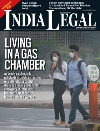 InvitationPrice
`50
NDIA EGALL
` 100
I
www.indialegallive.com
November20, 2017
Asdeadlycarcinogenic
pollutantsinDelhi’sairreaches
recordlevels,thecapital
declaresamajorpublichealth
emergency.Itistheworst
healthcrisisinthecity’s
history.Isthereawayout?
LIVING
INAGAS
CHAMBER
Ban on convicted politicians:
Is it feasible? By ex-Chief Election
Commissioner SY Quraishi
Ryan School
murder: Bizarre
twist
 