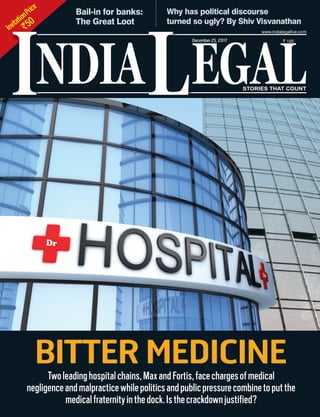InvitationPrice
`50
NDIA EGALL
` 100
I
www.indialegallive.com
December25, 2017
Bail-in for banks:
The Great Loot
Why has political discourse
turned so ugly? By Shiv Visvanathan
BITTER MEDICINETwoleadinghospitalchains,MaxandFortis,facechargesofmedical
negligenceandmalpracticewhilepoliticsandpublicpressurecombinetoputthe
medicalfraternityinthedock.Isthecrackdownjustified?
 
