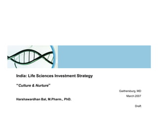 India: Life Sciences Investment Strategy

“Culture & Nurture”
                                           Gaithersburg, MD
                                                March 2007
Harshawardhan Bal, M.Pharm., PhD.

                                                      Draft
 