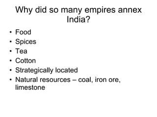 Why did so many empires annex India? Food Spices Tea Cotton Strategically located Natural resources – coal, iron ore, limestone 