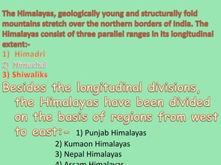 1) Punjab Himalayas
2) Kumaon Himalayas
3) Nepal Himalayas
 