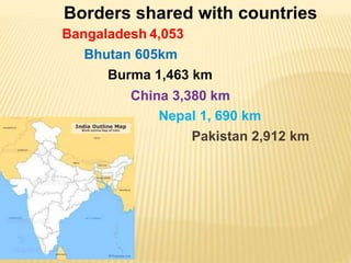 Borders shared with countries
Bangaladesh 4,053
Bhutan 605km
Burma 1,463 km
China 3,380 km
Nepal 1, 690 km
Pakistan 2,912 km
 