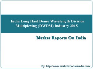Market Reports On IndiaMarket Reports On India
India Long Haul Dense Wavelength Division
Multiplexing (DWDM) Industry 2015
By: http://www.marketreportsonindia.com/By: http://www.marketreportsonindia.com/
 