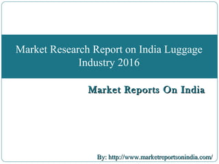 Market Reports On IndiaMarket Reports On India
By: http://www.marketreportsonindia.com/By: http://www.marketreportsonindia.com/
Market Research Report on India Luggage
Industry 2016
 
