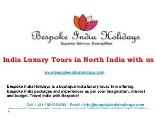 India Luxury Tours in North India with us
www.bespokeindiaholidays.com
Bespoke India Holidays is a boutique India luxury tours firm offering
Bespoke India packages and experiences as per your imagination, interest
and budget. Travel India with Bespoke!
Call : +91 9822063682 | Email : info@bespokeindiaholidays.com
 