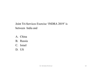 10Dr. Venkata Krishnan
Joint Tri-Services Exercise ‘INDRA 2019’ is
between India and
A. China
B. Russia
C. Israel
D. US
 