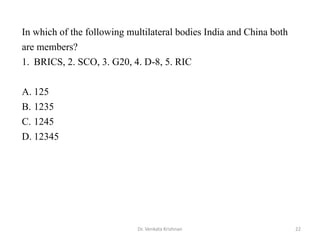 Dr. Venkata Krishnan 22
In which of the following multilateral bodies India and China both
are members?
1. BRICS, 2. SCO, 3. G20, 4. D-8, 5. RIC
A. 125
B. 1235
C. 1245
D. 12345
 