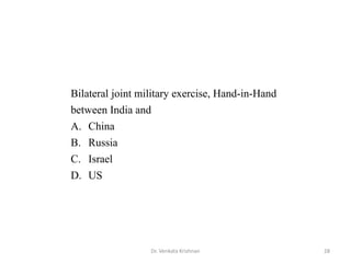 Dr. Venkata Krishnan 28
Bilateral joint military exercise, Hand-in-Hand
between India and
A. China
B. Russia
C. Israel
D. US
 