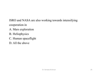 Dr. Venkata Krishnan 29
ISRO and NASA are also working towards intensifying
cooperation in
A. Mars exploration
B. Heliophysics
C. Human spaceflight
D. All the above
 