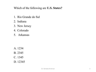 3Dr. Venkata Krishnan
Which of the following are U.S. States?
1. Rio Grande do Sul
2. Indiana
3. New Jersey
4. Colorado
5. Arkansas
A. 1234
B. 2345
C. 1345
D. 12345
 