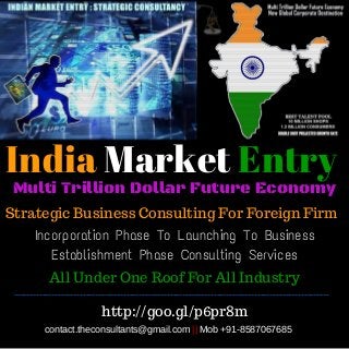 India Market Entry
Strategic Business Consulting For Foreign Firm
Incorporation Phase To Launching To Business
Establishment Phase Consulting Services
All Under One Roof For All Industry
http://goo.gl/p6pr8m
contact.theconsultants@gmail.com || Mob +91­8587067685
Multi Trillion Dollar Future Economy
­­­­­­­­­­­­­­­­­­­­­­­­­­­­­­­­­­­­­­­­­­­­­­­­­­­­­­­­­­­­­­­­­­­­­­­­­­­­­­­­­­­­­­­­­­­­­­­­­­­­­
 