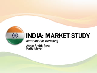 INDIA: MARKET STUDY
International Marketing
Annie Smith-Bova
Katie Meyer
 
