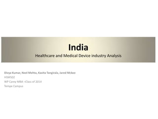India
                       Healthcare and Medical Device industry Analysis


Divya Kumar, Neel Mehta, Kavita Tangirala, Jared Mckee
HSM502
WP Carey MBA –Class of 2014
Tempe Campus
 
