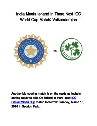 India Meets Ierland In There Next ICC
World Cup Match: Vaikundarajan
Another big scoring match is on the cards as India is
getting ready to take On Ierland in there next ICC
Cricket World Cup match tomorrow Tuesday, March 10,
2015 in Seddon Park.
 