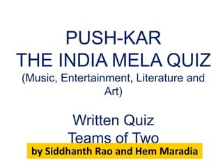 PUSH-KAR
THE INDIA MELA QUIZ
(Music, Entertainment, Literature and
Art)
Written Quiz
Teams of Two
by Siddhanth Rao and Hem Maradia
 