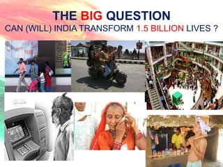 THE BIG QUESTION
CAN (WILL) INDIA TRANSFORM 1.5 BILLION LIVES ?
 