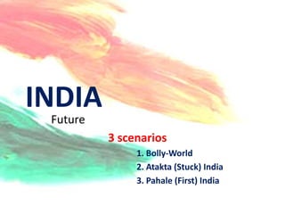 INDIA
 Future
          3 scenarios
               1. Bolly-World
               2. Atakta (Stuck) India
               3. Pahale (First) India
 