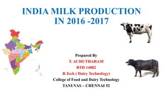 INDIA MILK PRODUCTION
IN 2016 -2017
Prepared By
T. ACHUTHARAM
BTD 14002
B.Tech ( Dairy Technology)
College of Food and Dairy Technology
TANUVAS – CHENNAI 52
 