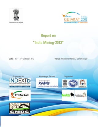 Report on 
“India Mining-2013” 
Date: 25th – 27th October, 2013 Venue: Mahatma Mandir, Gandhinagar 
Organized by Knowledge Partner Supported 
 
