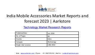 India Mobile Accessories Market Reports and
forecast 2023 | Aarkstore
Technology Market Research Reports
Web – www.aarkstore.com | Phone - +91 9987295242 | Mail Us – contact@aarkstore.com
Published Date Jun 2018
No. of Pages 89
Country India
Category Technology
Single User License USD 2500
 