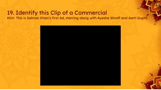19. Identify this Clip of a Commercial
Hint- This is Salman Khan’s ﬁrst Ad, starring along with Ayesha Shroff and Aarti Gupta
 
