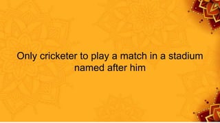 Only cricketer to play a match in a stadium
named after him
 