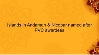 Islands in Andaman & Nicobar named after
PVC awardees
 