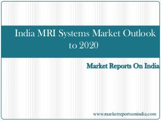 Market Reports On India
India MRI Systems Market Outlook
to 2020
www.marketreportsonindia.com
 
