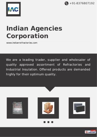+91-8376807192
Indian Agencies
Corporation
www.indianrefractories.com
We are a leading trader, supplier and wholesaler of
quality approved assortment of Refractories and
Industrial Insulation. Oﬀered products are demanded
highly for their optimum quality.
 