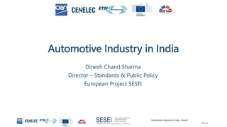 Automotive Industry in India - Report
Slide 1
Automotive Industry in India
Dinesh Chand Sharma
Director – Standards & Public Policy
European Project SESEI
 