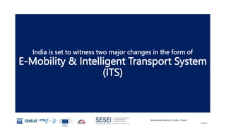 Automotive Industry in India - Report
Slide 9
India is set to witness two major changes in the form of
E-Mobility & Intelligent Transport System
(ITS)
 
