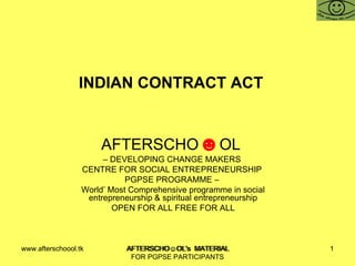 INDIAN CONTRACT ACT  AFTERSCHO ☻ OL  –  DEVELOPING CHANGE MAKERS  CENTRE FOR SOCIAL ENTREPRENEURSHIP  PGPSE PROGRAMME –  World’ Most Comprehensive programme in social entrepreneurship & spiritual entrepreneurship OPEN FOR ALL FREE FOR ALL www.afterschoool.tk  AFTERSCHO☺OL's  MATERIAL FOR PGPSE PARTICIPANTS 
