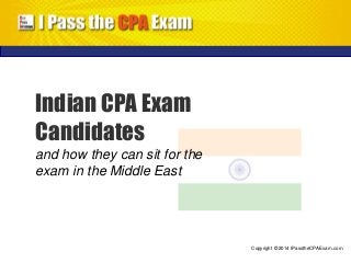 Copyright © 2014 IPasstheCPAExam.com 
Indian CPA Exam 
Candidates 
and how they can sit for the 
exam in the Middle East 
 