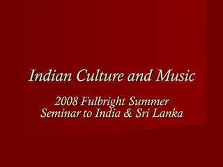 Indian Culture and MusicIndian Culture and Music
2008 Fulbright Summer2008 Fulbright Summer
Seminar to India & Sri LankaSeminar to India & Sri Lanka
 