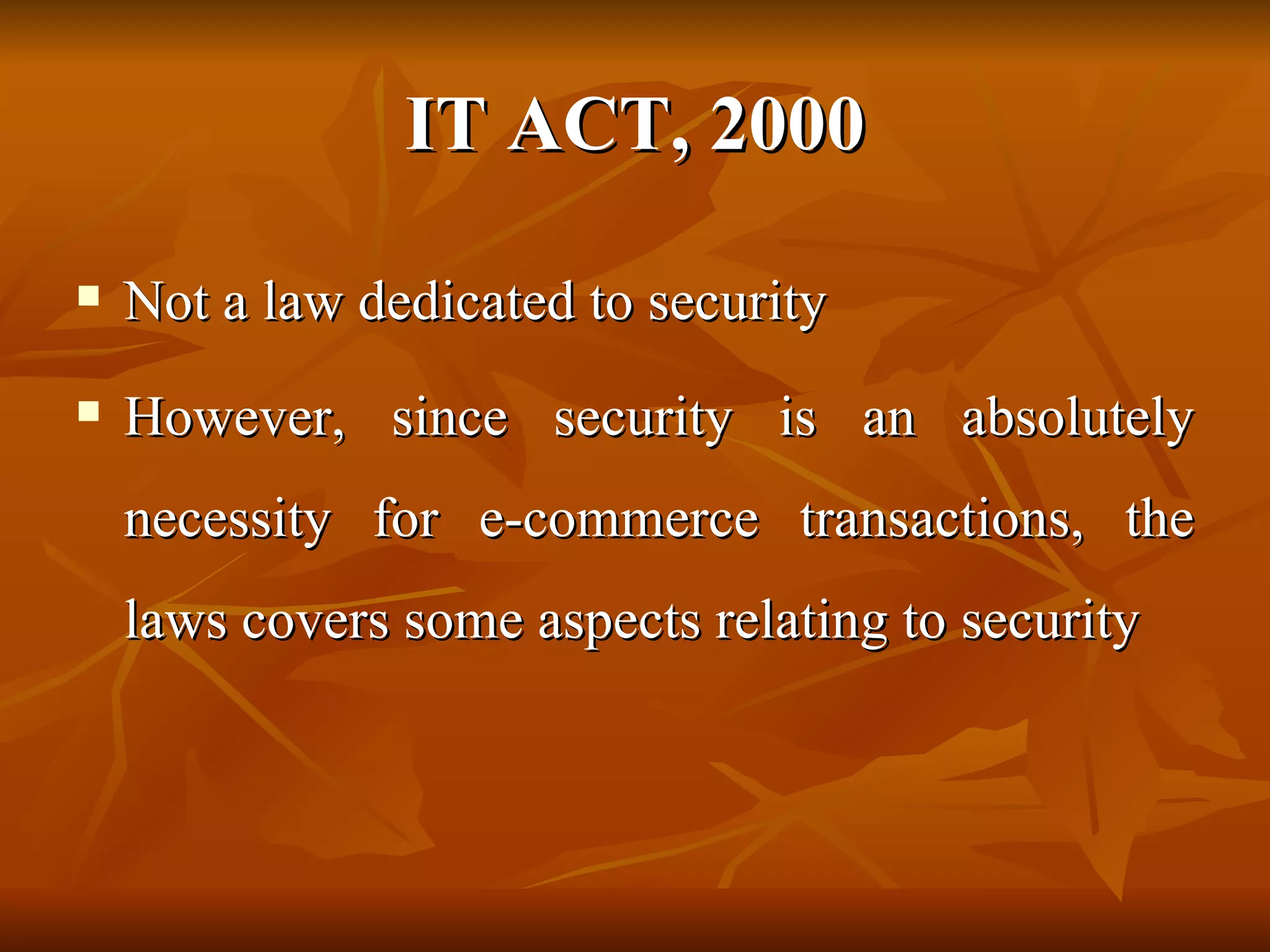 IT ACT, 2000 Not a law dedicated to security   However, since security is an absolutely necessity for e-commerce transactions, the laws covers some aspects relating to security 