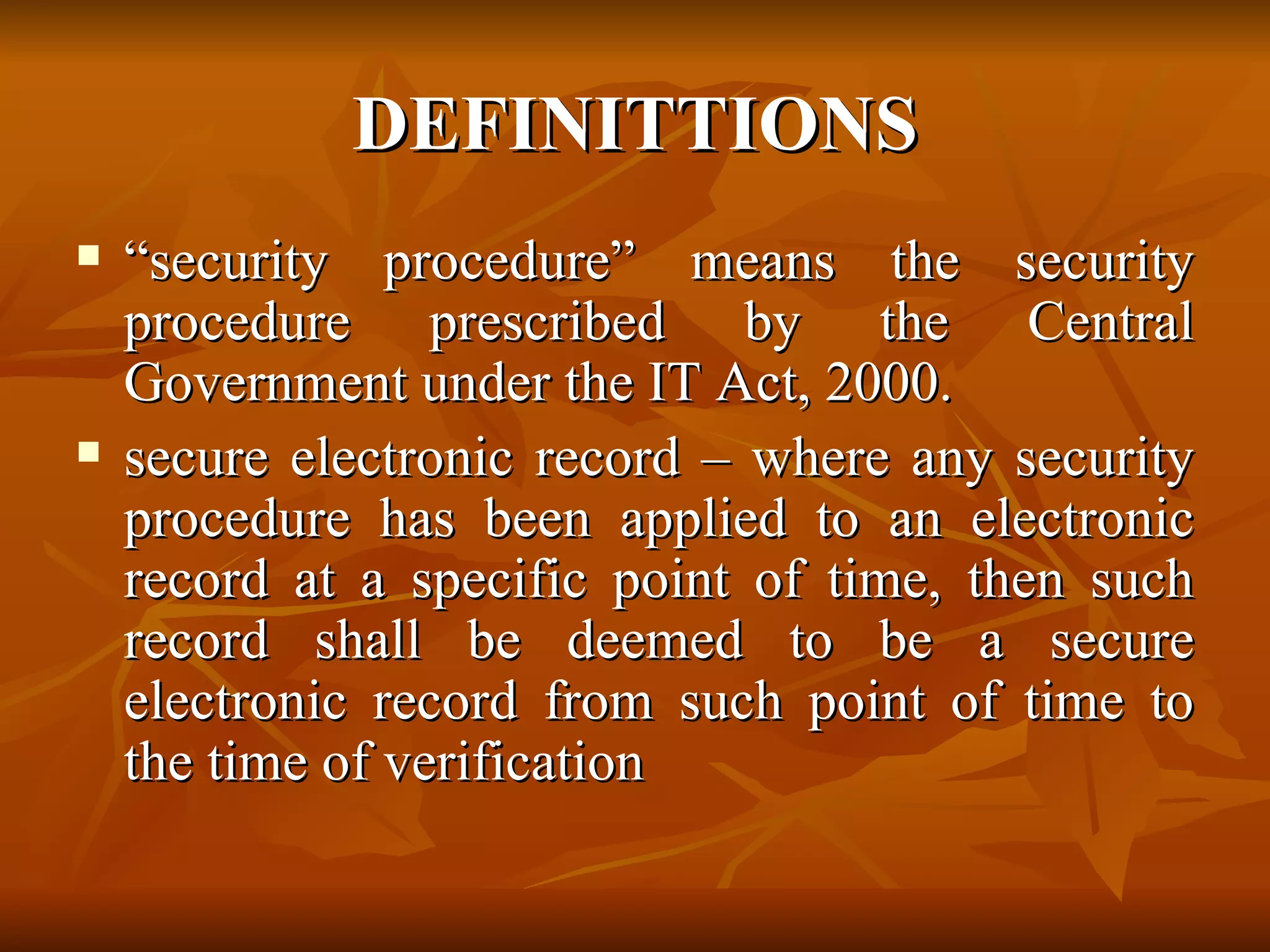 DEFINITTIONS “ security procedure” means the security procedure prescribed by the Central Government under the IT Act, 2000. secure electronic record – where any security procedure has been applied to an electronic record at a specific point of time, then such record shall be deemed to be a secure electronic record from such point of time to the time of verification 