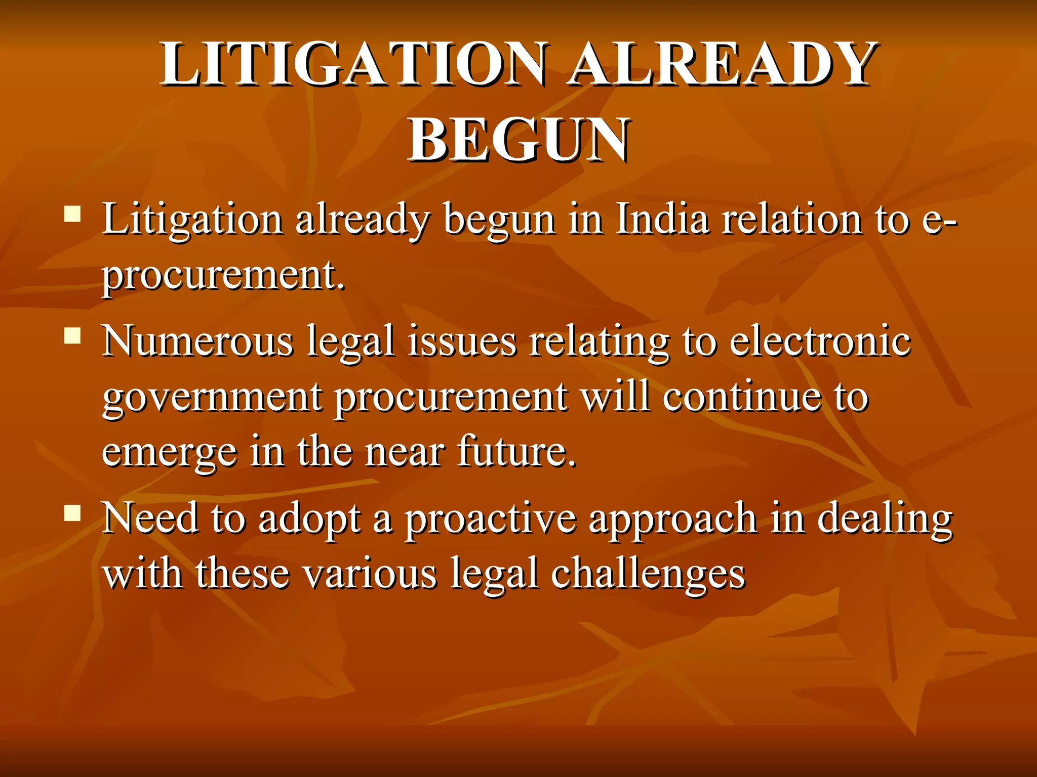 LITIGATION ALREADY BEGUN Litigation already begun in India relation to e-procurement. Numerous legal issues relating to electronic government procurement will continue to emerge in the near future. Need to adopt a proactive approach in dealing with these various legal challenges 