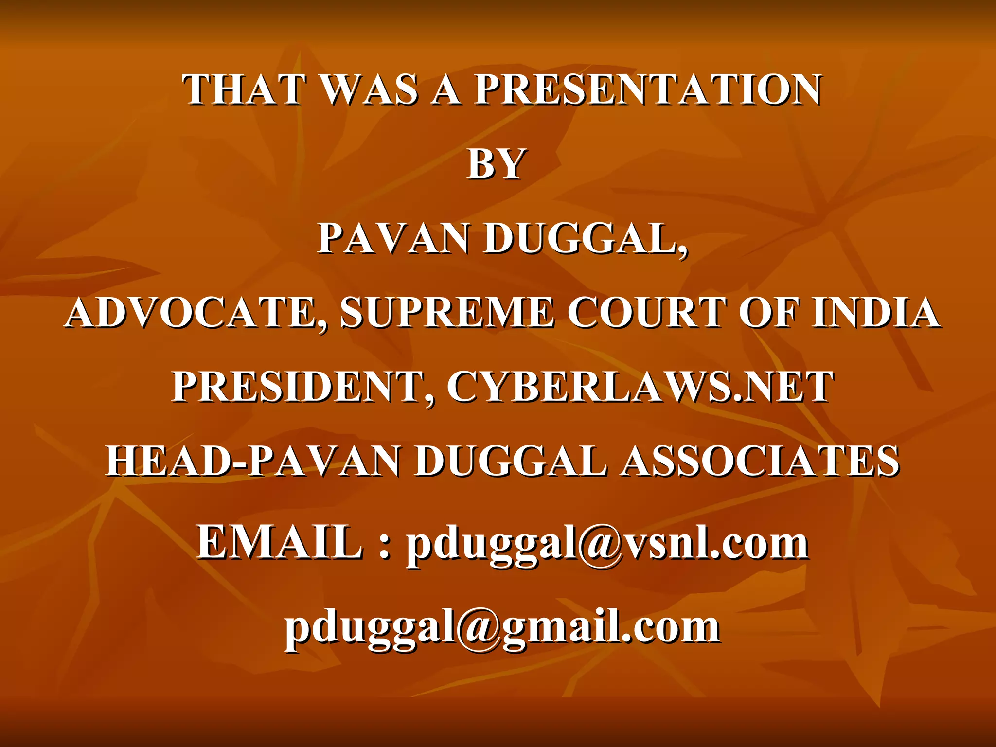 THAT WAS A PRESENTATION  BY  PAVAN DUGGAL, ADVOCATE, SUPREME COURT OF INDIA PRESIDENT, CYBERLAWS.NET HEAD-PAVAN DUGGAL ASSOCIATES  EMAIL : pduggal@vsnl.com [email_address] 