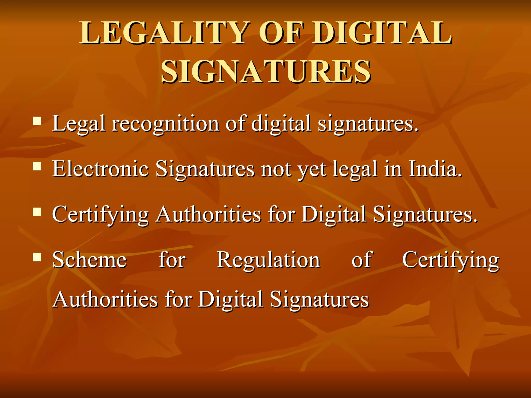 LEGALITY OF DIGITAL SIGNATURES Legal recognition of digital signatures. Electronic Signatures not yet legal in India. Certifying Authorities for Digital Signatures. Scheme for Regulation of Certifying Authorities for Digital Signatures 