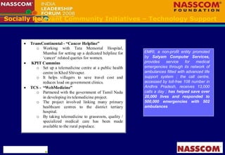 Socially Relevant Community Initiatives – Technology Support EMRI, a non-profit entity promoted by  Satyam Computer Services,  provides service for medical emergencies through its network of ambulances fitted with advanced life support system ; the call centre, accessed by toll-free 108 number in Andhra Pradesh, receives 13,000 calls a day ;  has helped save over 20,000 lives and responded to 500,000 emergencies with 502 ambulances 
