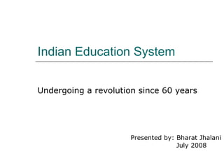 Indian Education System Undergoing a revolution since 60 years Presented by: Bharat Jhalani   July 2008 