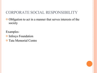 CORPORATE SOCIAL RESPONSIBILITY Obligation to act in a manner that serves interests of the society  Examples- Infosys Foundation Tata Memorial Centre 